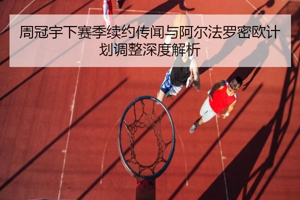 周冠宇下赛季续约传闻与阿尔法罗密欧计划调整深度解析